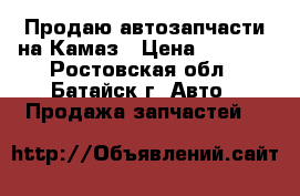 Продаю автозапчасти на Камаз › Цена ­ 1 200 - Ростовская обл., Батайск г. Авто » Продажа запчастей   